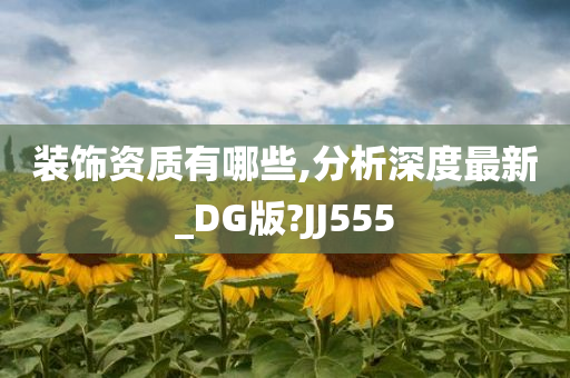 装饰资质有哪些,分析深度最新_DG版?JJ555