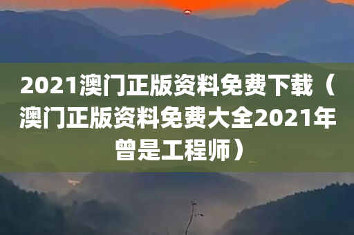 2021澳门正版资料免费下载（澳门正版资料免费大全2021年曾是工程师）