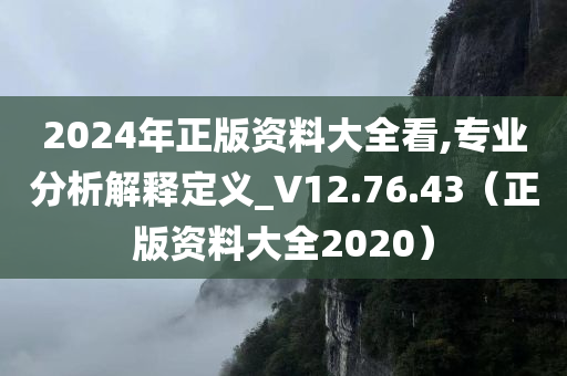 2024年正版资料大全看,专业分析解释定义_V12.76.43（正版资料大全2020）