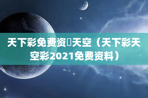 天下彩免费资枓天空（天下彩天空彩2021免费资料）