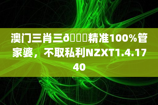 澳门三肖三🐎精准100%管家婆，不取私利NZXT1.4.1740