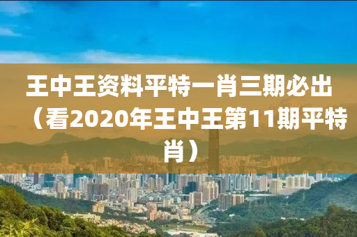 王中王资料平特一肖三期必出（看2020年王中王第11期平特肖）