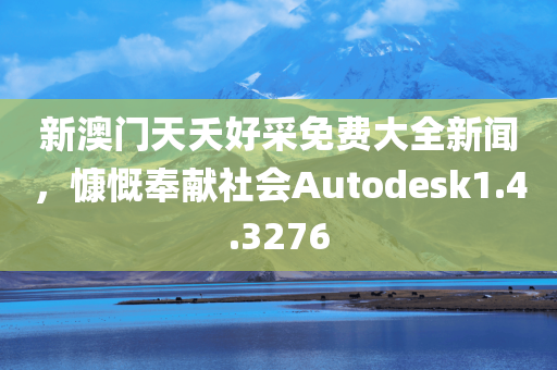 新澳门天夭好采免费大全新闻，慷慨奉献社会Autodesk1.4.3276