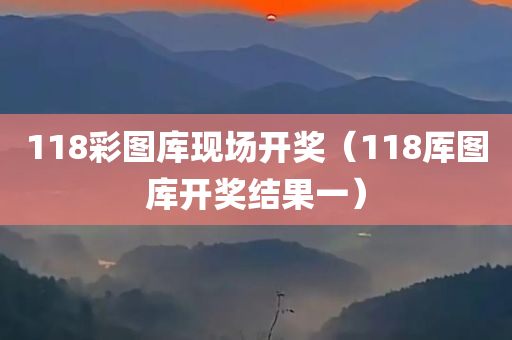 118彩图库现场开奖（118厍图库开奖结果一）