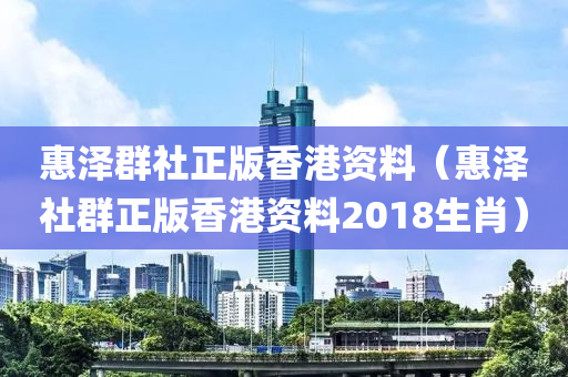 惠泽群社正版香港资料（惠泽社群正版香港资料2018生肖）