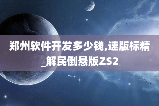 郑州软件开发多少钱,速版标精_解民倒悬版ZS2