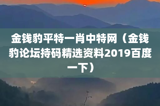 金钱豹平特一肖中特网（金钱豹论坛持码精选资料2019百度一下）