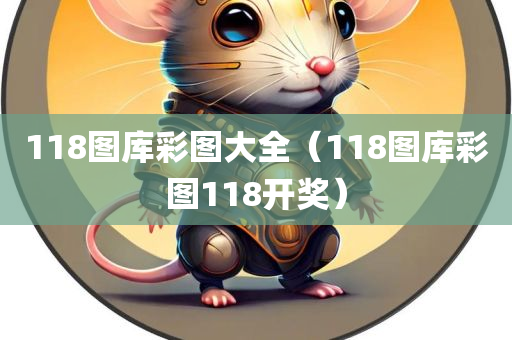 118图库彩图大全（118图库彩图118开奖）