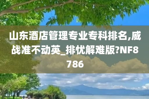 山东酒店管理专业专科排名,威战准不动英_排忧解难版?NF8786