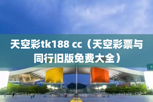 天空彩tk188 cc（天空彩票与同行旧版免费大全）