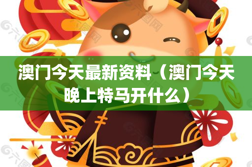 澳门今天最新资料（澳门今天晚上特马开什么）