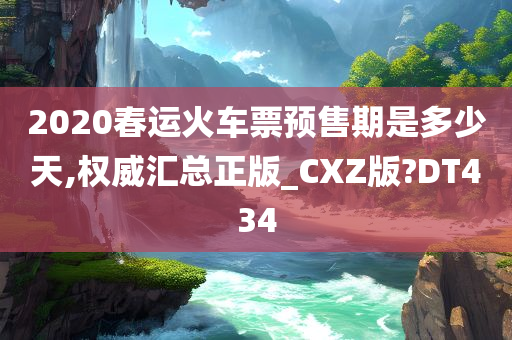 2020春运火车票预售期是多少天,权威汇总正版_CXZ版?DT434