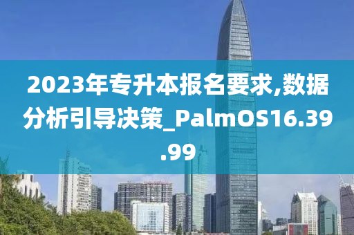 2023年专升本报名要求,数据分析引导决策_PalmOS16.39.99