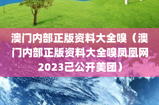 澳门内部正版资料大全嗅（澳门内部正版资料大全嗅凤凰网2023己公开美团）