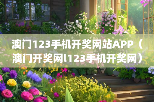 澳门123手机开奖网站APP（澳门开奖网l123手机开奖网）