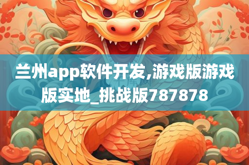 兰州app软件开发,游戏版游戏版实地_挑战版787878