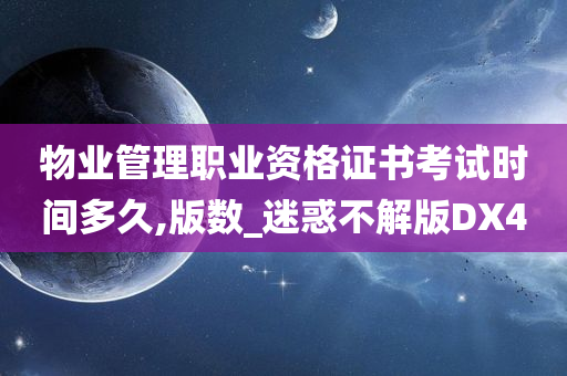 物业管理职业资格证书考试时间多久,版数_迷惑不解版DX4