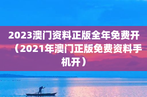 2023澳门资料正版全年免费开（2021年澳门正版免费资料手机开）