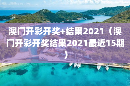 澳门开彩开奖+结果2021（澳门开彩开奖结果2021最近15期）