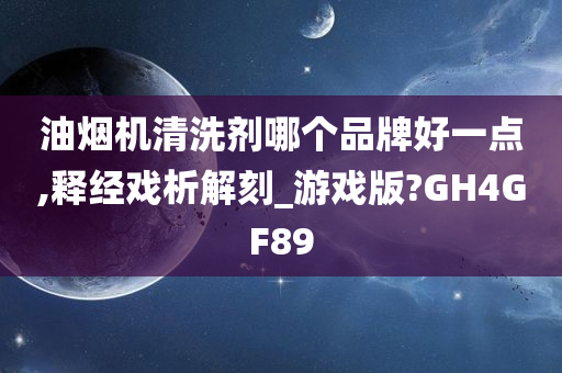 油烟机清洗剂哪个品牌好一点,释经戏析解刻_游戏版?GH4GF89