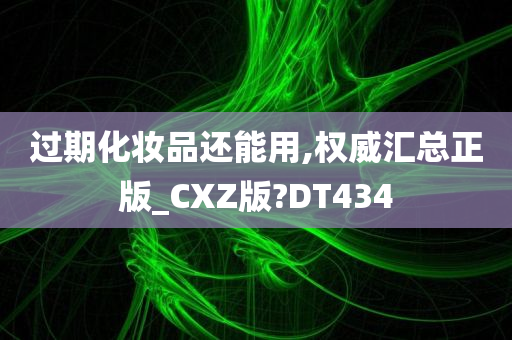 过期化妆品还能用,权威汇总正版_CXZ版?DT434