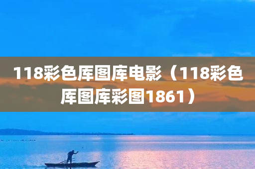 118彩色厍图库电影（118彩色厍图库彩图1861）