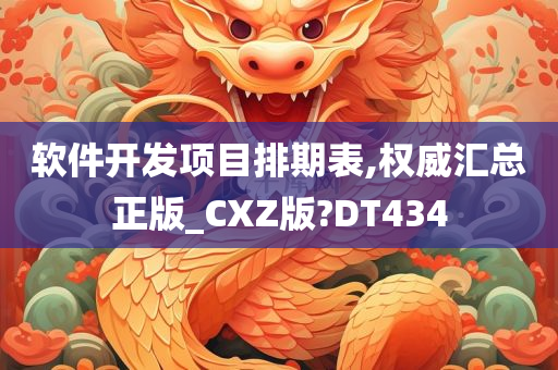 软件开发项目排期表,权威汇总正版_CXZ版?DT434