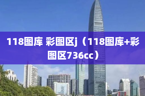 118图库 彩图区j（118图库+彩图区736cc）