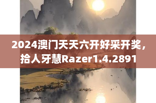 2024澳门天天六开好采开奖，拾人牙慧Razer1.4.2891