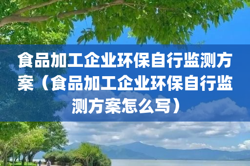 食品加工企业环保自行监测方案（食品加工企业环保自行监测方案怎么写）