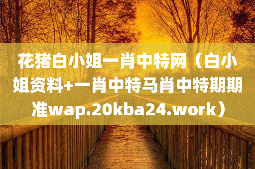 花猪白小姐一肖中特网（白小姐资料+一肖中特马肖中特期期准wap.20kba24.work）