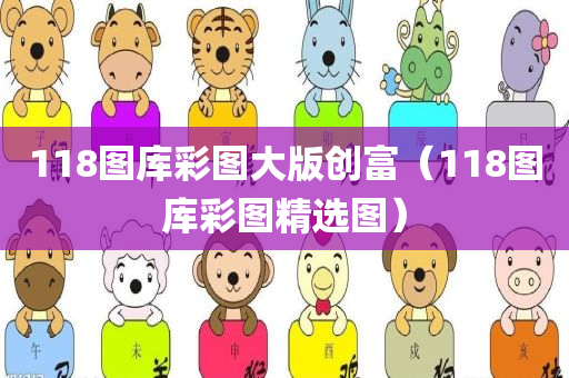 118图库彩图大版创富（118图库彩图精选图）