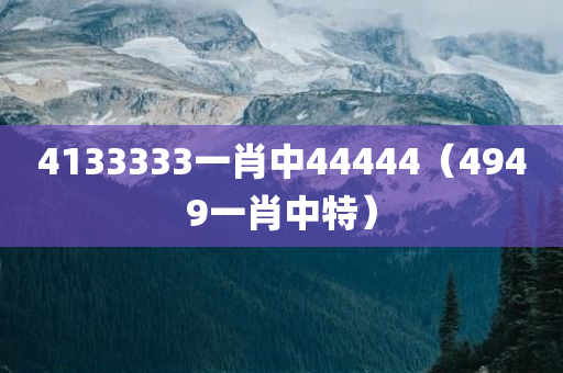 4133333一肖中44444（4949一肖中特）