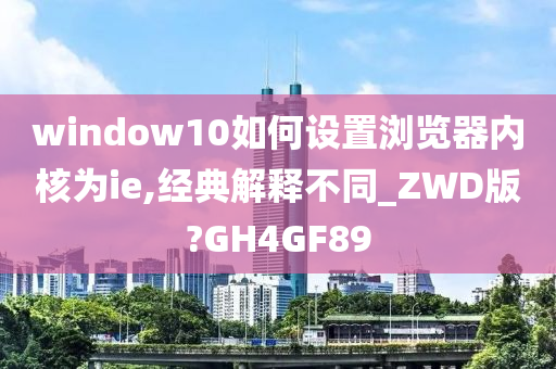 window10如何设置浏览器内核为ie,经典解释不同_ZWD版?GH4GF89