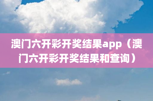 澳门六开彩开奖结果app（澳门六开彩开奖结果和查询）