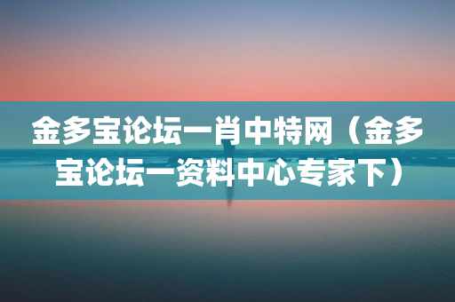 金多宝论坛一肖中特网（金多宝论坛一资料中心专家下）