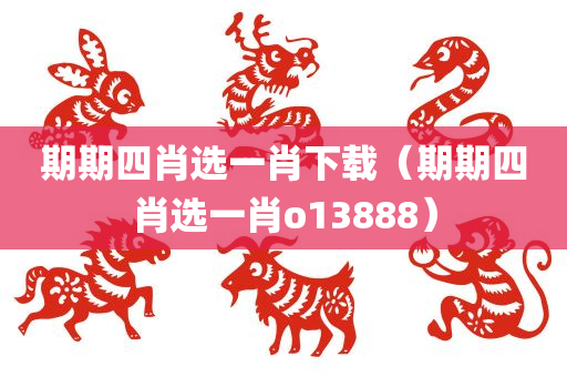 期期四肖选一肖下载（期期四肖选一肖o13888）