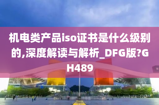 机电类产品iso证书是什么级别的,深度解读与解析_DFG版?GH489