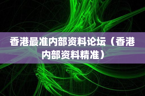 香港最准内部资料论坛（香港内部资料精准）