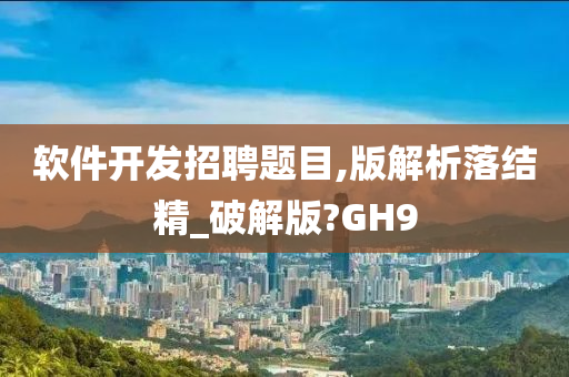 软件开发招聘题目,版解析落结精_破解版?GH9