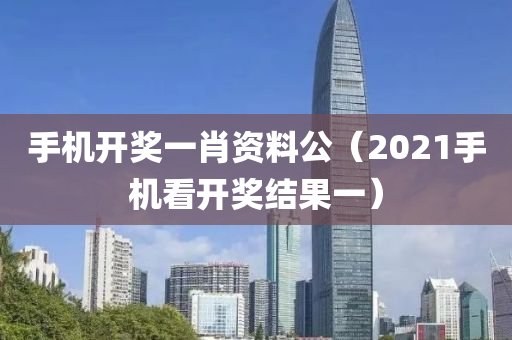 手机开奖一肖资料公（2021手机看开奖结果一）