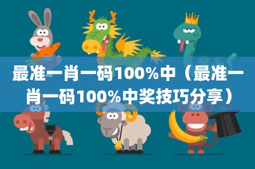 最准一肖一码100%中（最准一肖一码100%中奖技巧分享）