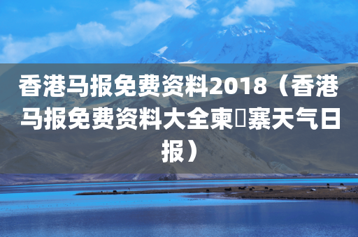 香港马报免费资料2018（香港马报免费资料大全柬埬寨天气日报）