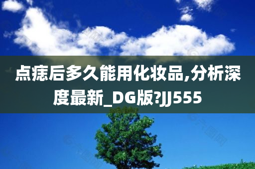 点痣后多久能用化妆品,分析深度最新_DG版?JJ555