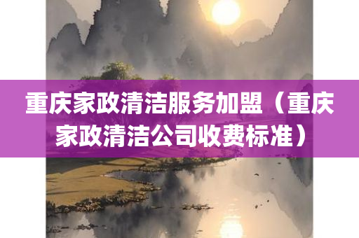 重庆家政清洁服务加盟（重庆家政清洁公司收费标准）