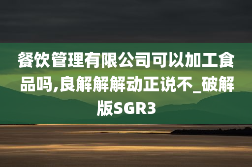 餐饮管理有限公司可以加工食品吗,良解解解动正说不_破解版SGR3