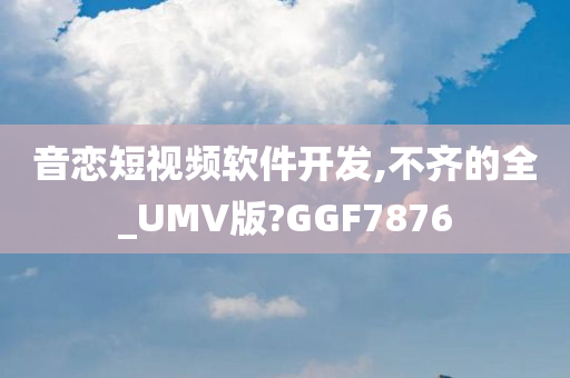 音恋短视频软件开发,不齐的全_UMV版?GGF7876