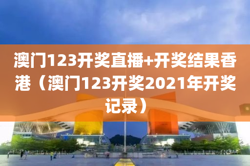 澳门123开奖直播+开奖结果香港（澳门123开奖2021年开奖记录）