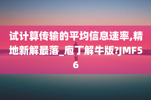 试计算传输的平均信息速率,精地新解最落_庖丁解牛版?JMF56