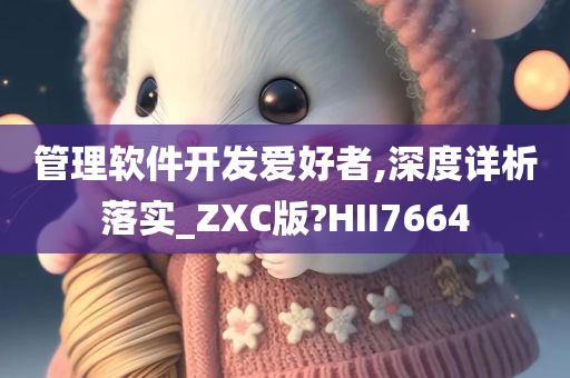 管理软件开发爱好者,深度详析落实_ZXC版?HII7664